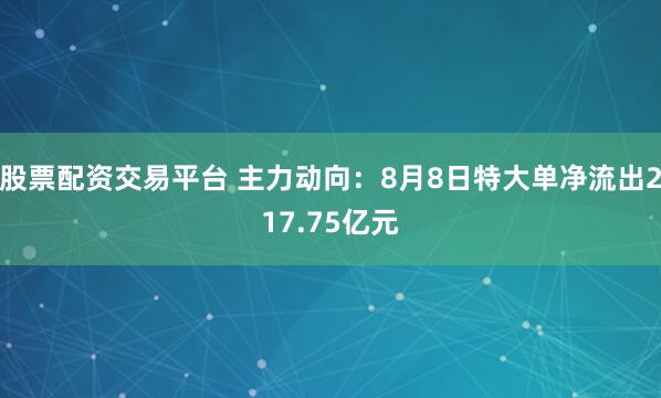 股票配资交易平台 主力动向：8月8日特大单净流出217.75亿元