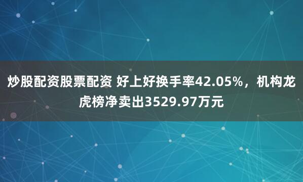 炒股配资股票配资 好上好换手率42.05%，机构龙虎榜净卖出3529.97万元