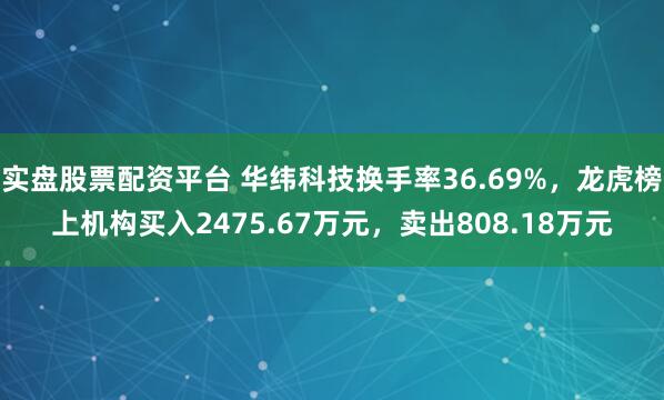 实盘股票配资平台 华纬科技换手率36.69%，龙虎榜上机构买入2475.67万元，卖出808.18万元