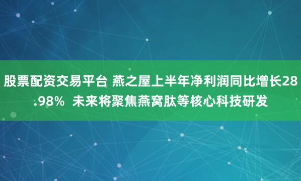 股票配资交易平台 燕之屋上半年净利润同比增长28.98%  未来将聚焦燕窝肽等核心科技研发
