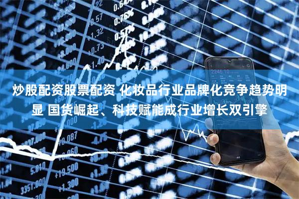 炒股配资股票配资 化妆品行业品牌化竞争趋势明显 国货崛起、科技赋能成行业增长双引擎
