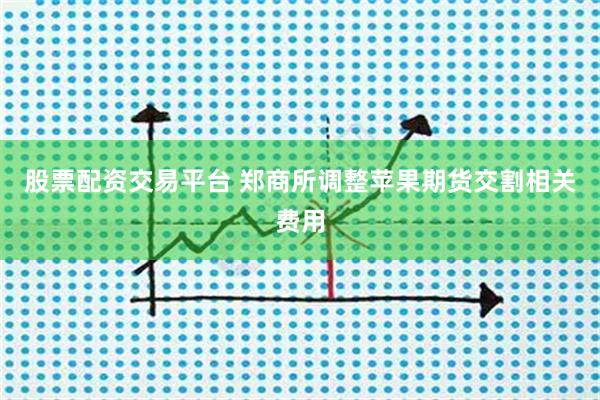 股票配资交易平台 郑商所调整苹果期货交割相关费用