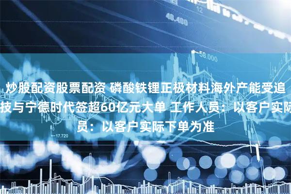 炒股配资股票配资 磷酸铁锂正极材料海外产能受追捧 龙蟠科技与宁德时代签超60亿元大单 工作人员：以客户实际下单为准