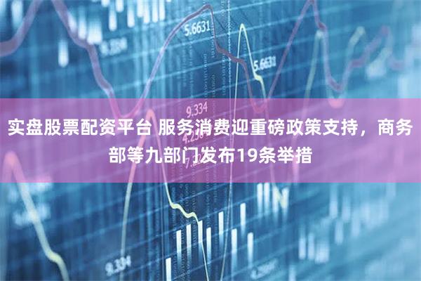 实盘股票配资平台 服务消费迎重磅政策支持，商务部等九部门发布19条举措