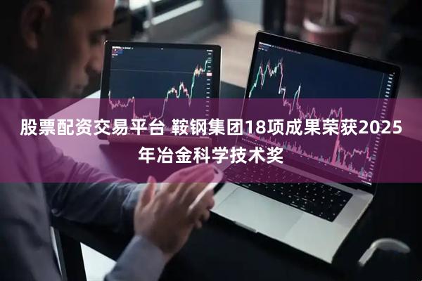 股票配资交易平台 鞍钢集团18项成果荣获2025年冶金科学技术奖