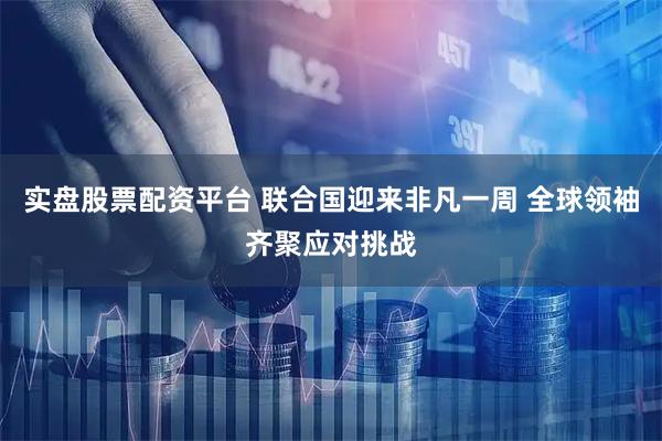 实盘股票配资平台 联合国迎来非凡一周 全球领袖齐聚应对挑战